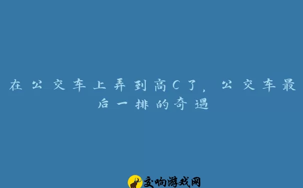 在公交车上弄到高C了，公交车最后一排的奇遇