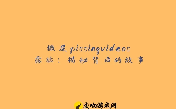 撒尿pissingvideos露脸：揭秘背后的故事