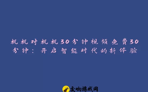 机机对机机30分钟视频免费30分钟：开启智能时代的新体验