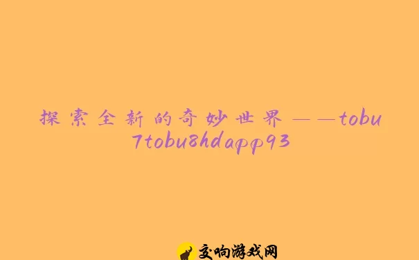 探索全新的奇妙世界——tobu7tobu8hdapp93