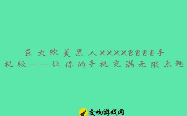 巨大欧美黑人XXXXBBBB手机版——让你的手机充满无限乐趣