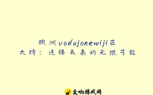 欧洲vodafonewifi巨大特：连接未来的无限可能