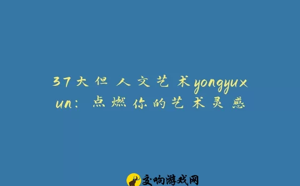 37大但人文艺术yongyuxun：点燃你的艺术灵感