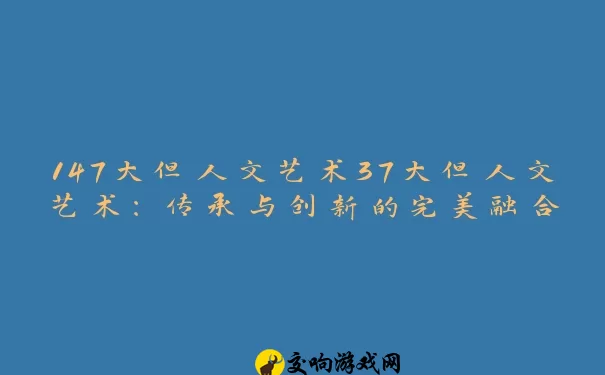 147大但人文艺术37大但人文艺术：传承与创新的完美融合