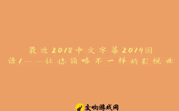 最近2018中文字幕2019国语1——让你领略不一样的影视世界