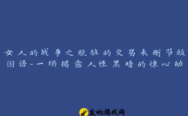 女人的战争之肮脏的交易未删节版国语-一场揭露人性黑暗的惊心动魄之旅