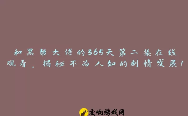 和黑帮大佬的365天第二集在线观看，揭秘不为人知的剧情发展！