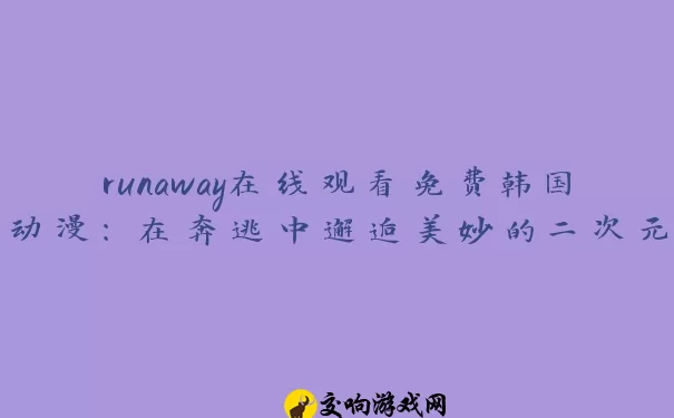 runaway在线观看免费韩国动漫：在奔逃中邂逅美妙的二次元世界