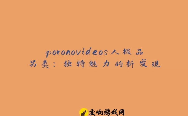 poronovideos人极品另类：独特魅力的新发现