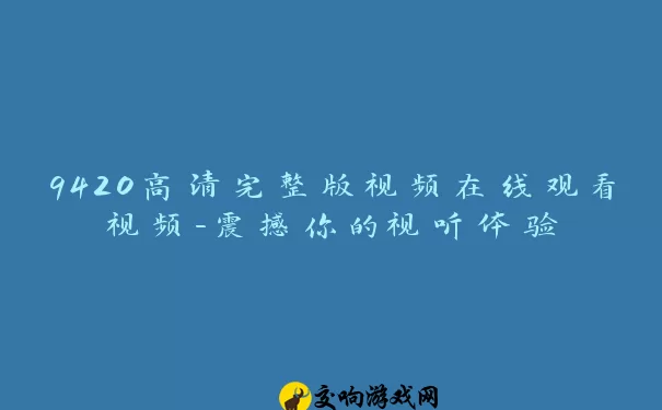 9420高清完整版视频在线观看视频-震撼你的视听体验