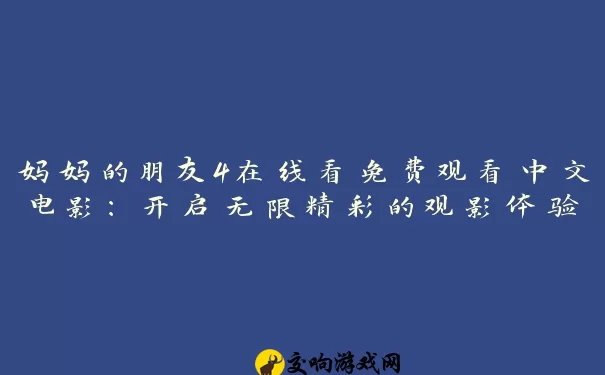 妈妈的朋友4在线看免费观看中文电影：开启无限精彩的观影体验