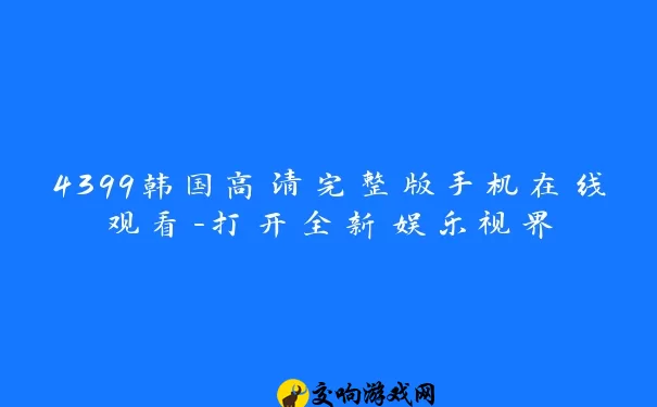 4399韩国高清完整版手机在线观看-打开全新娱乐视界