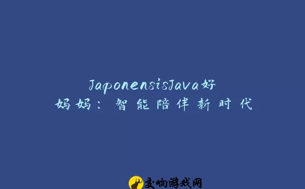 JaponensisJava好妈妈：智能陪伴新时代