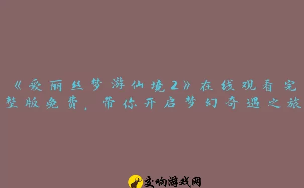 《爱丽丝梦游仙境2》在线观看完整版免费，带你开启梦幻奇遇之旅