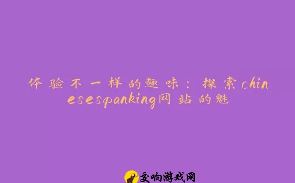 体验不一样的趣味：探索chinesespanking网站的魅力