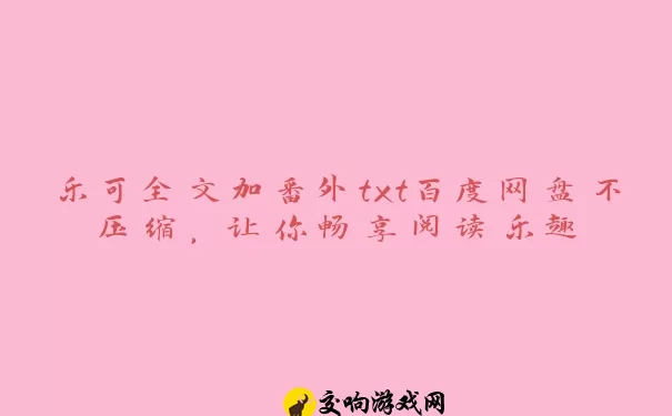 乐可全文加番外txt百度网盘不压缩，让你畅享阅读乐趣