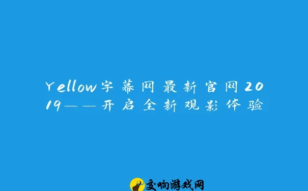 Yellow字幕网最新官网2019——开启全新观影体验