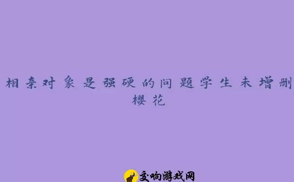 相亲对象是强硬的问题学生未增删樱花