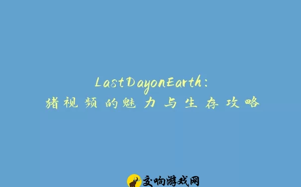 LastDayonEarth：猪视频的魅力与生存攻略