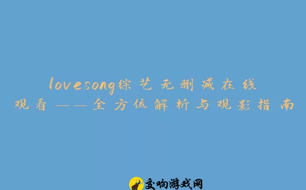 lovesong综艺无删减在线观看——全方位解析与观影指南