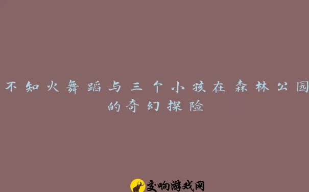 不知火舞蹈与三个小孩在森林公园的奇幻探险