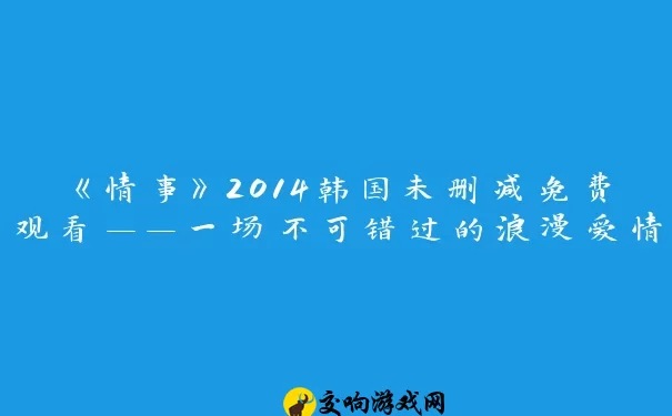 《情事》2014韩国未删减免费观看——一场不可错过的浪漫爱情故事