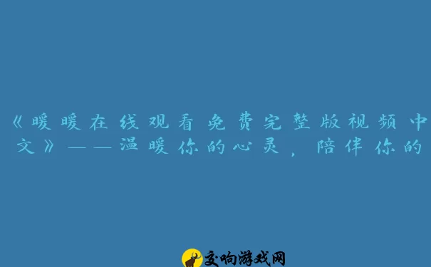 《暖暖在线观看免费完整版视频中文》——温暖你的心灵，陪伴你的生活