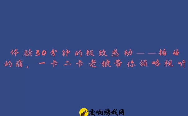 体验30分钟的极致感动——插曲的痛，一卡二卡老狼带你领略视听盛宴