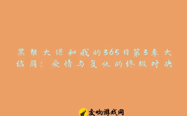 黑帮大佬和我的365日第3季大结局：爱情与复仇的终极对决