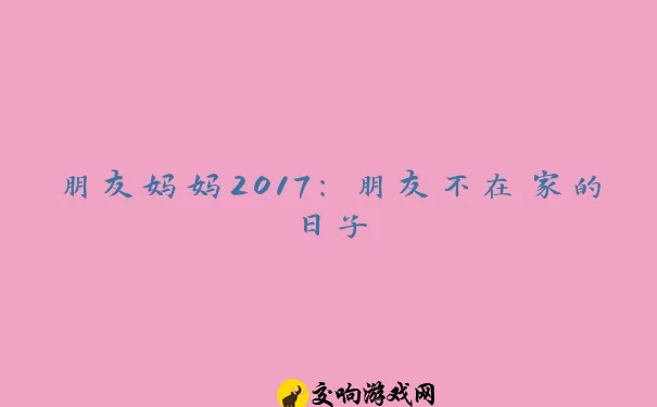 朋友妈妈2017：朋友不在家的日子