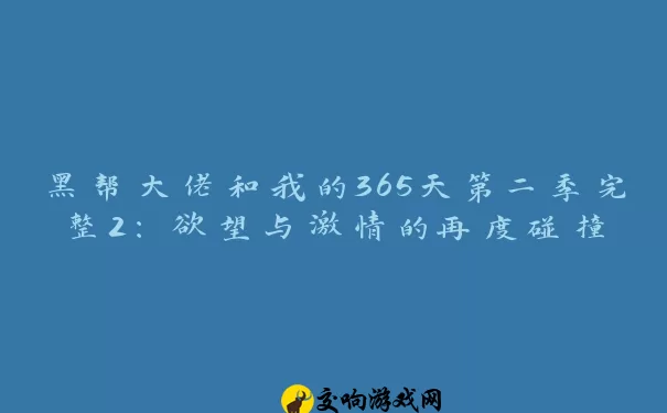 黑帮大佬和我的365天第二季完整2：欲望与激情的再度碰撞