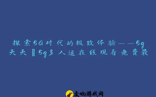 探索5G时代的极致体验——5g天天奭5g多人运在线观看免费最