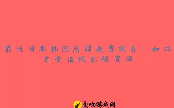 最近日本韩国高清免费观看：如何享受顶级影视资源