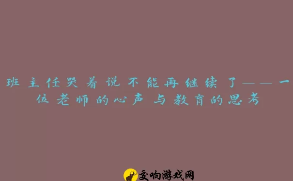 班主任哭着说不能再继续了——一位老师的心声与教育的思考