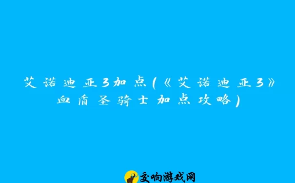 艾诺迪亚3加点(《艾诺迪亚3》血盾圣骑士加点攻略)