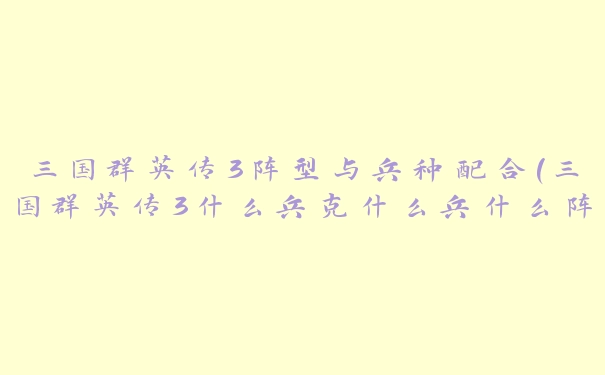 三国群英传3阵型与兵种配合(三国群英传3什么兵克什么兵什么阵克什么阵)