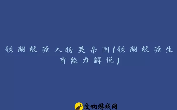 锈湖根源人物关系图(锈湖根源生育能力解说)