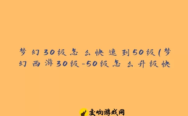 梦幻30级怎么快速到50级(梦幻西游30级-50级怎么升级快)