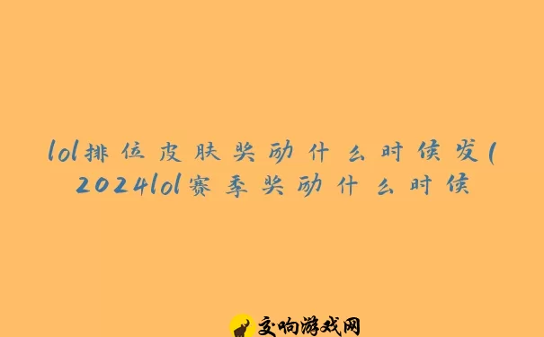 lol排位皮肤奖励什么时候发(2024lol赛季奖励什么时候发)