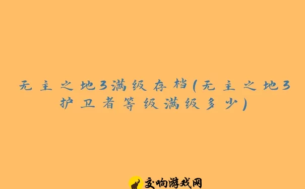 无主之地3满级存档(无主之地3护卫者等级满级多少)