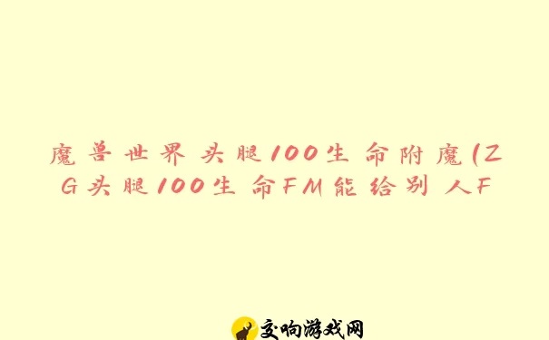 魔兽世界头腿100生命附魔(ZG头腿100生命FM能给别人F么)