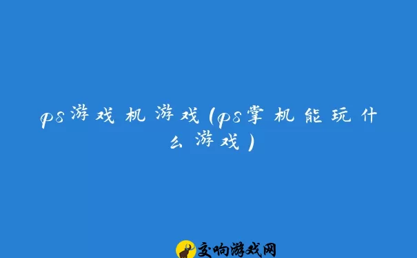 ps游戏机游戏(ps掌机能玩什么游戏)