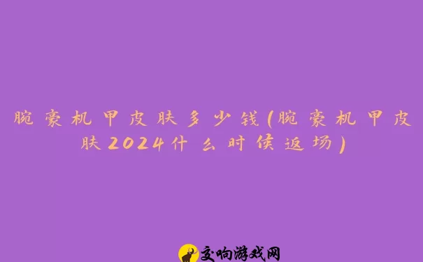 腕豪机甲皮肤多少钱(腕豪机甲皮肤2024什么时候返场)