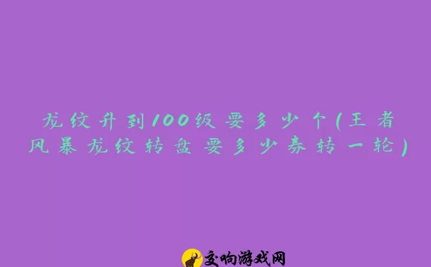 龙纹升到100级要多少个(王者风暴龙纹转盘要多少券转一轮)