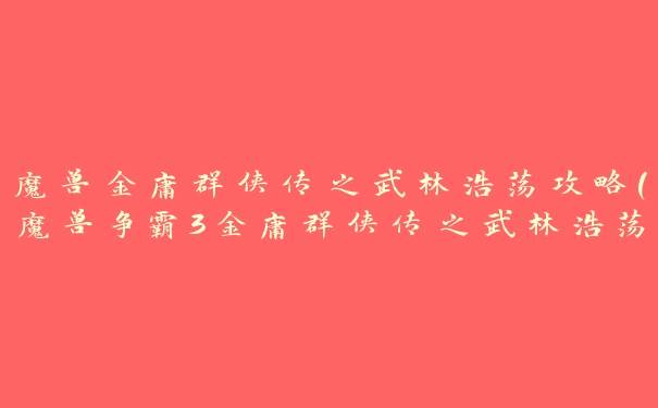 魔兽金庸群侠传之武林浩荡攻略(魔兽争霸3金庸群侠传之武林浩荡怎么配武功)