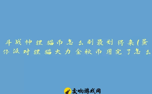 斗战神狸猫币怎么刷最划得来(蛋仔派对狸猫大力金秋币用完了怎么办)