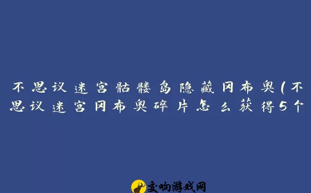 不思议迷宫骷髅岛隐藏冈布奥(不思议迷宫冈布奥碎片怎么获得5个获得冈布奥)