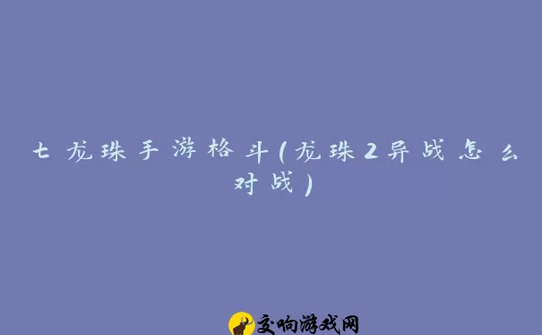 七龙珠手游格斗(龙珠2异战怎么对战)