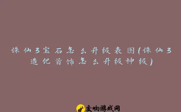 诛仙3宝石怎么升级表图(诛仙3造化首饰怎么升级神级)