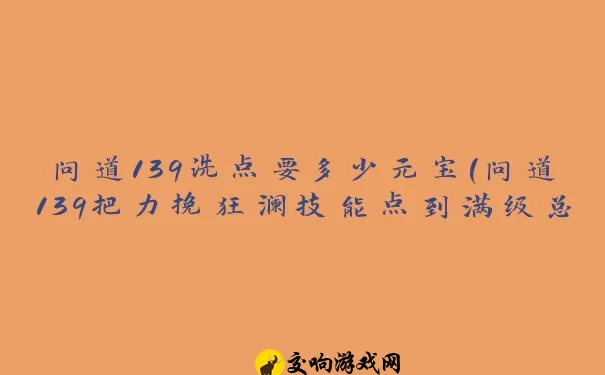 问道139洗点要多少元宝(问道139把力挽狂澜技能点到满级总共要多少钱)